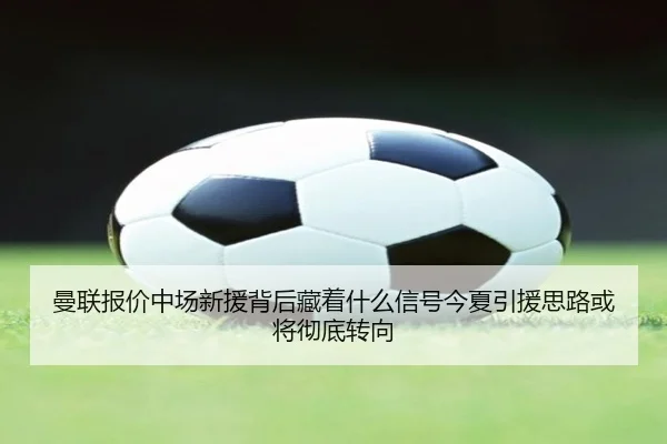 曼联报价中场新援背后藏着什么信号今夏引援思路或将彻底转向